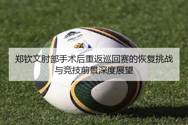 郑钦文肘部手术后重返巡回赛的恢复挑战与竞技前景深度展望